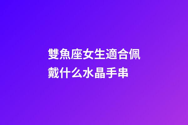 雙魚座女生適合佩戴什么水晶手串-第1張-星座運勢-玄機派