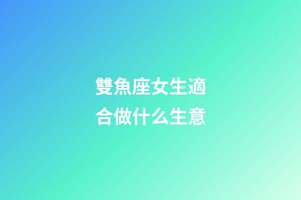 雙魚座女生適合做什么生意-第1張-星座運勢-玄機派