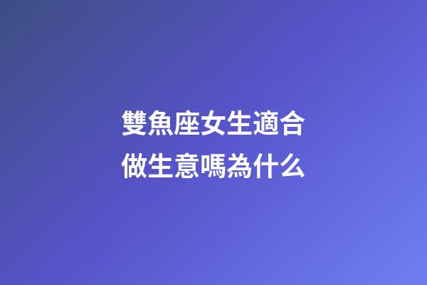 雙魚座女生適合做生意嗎為什么-第1張-星座運勢-玄機派