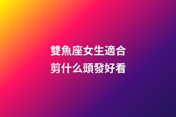 雙魚座女生適合剪什么頭發好看-第1張-星座運勢-玄機派