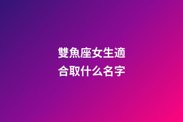 雙魚座女生適合取什么名字(雙魚座女生適合取什么名字好)-第1張-女孩起名-玄機派