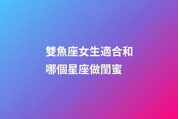 雙魚座女生適合和哪個星座做閨蜜-第1張-星座運勢-玄機派