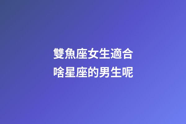 雙魚座女生適合啥星座的男生呢-第1張-星座運勢-玄機派
