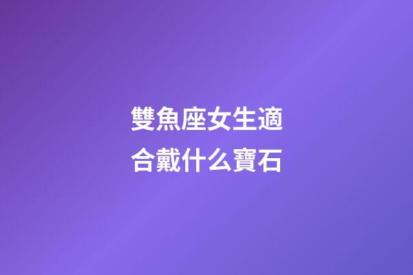 雙魚座女生適合戴什么寶石-第1張-星座運(yùn)勢-玄機(jī)派