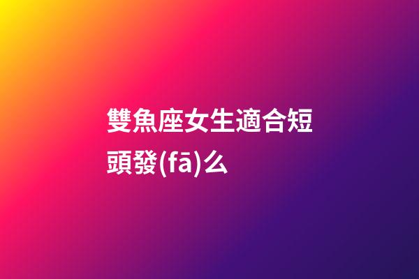 雙魚座女生適合短頭發(fā)么-第1張-星座運(yùn)勢(shì)-玄機(jī)派