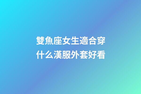雙魚座女生適合穿什么漢服外套好看