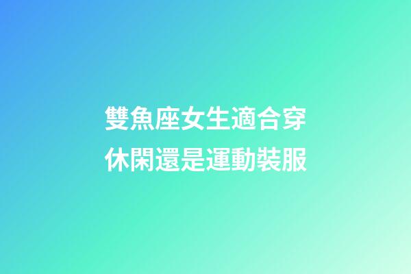 雙魚座女生適合穿休閑還是運動裝服-第1張-星座運勢-玄機派