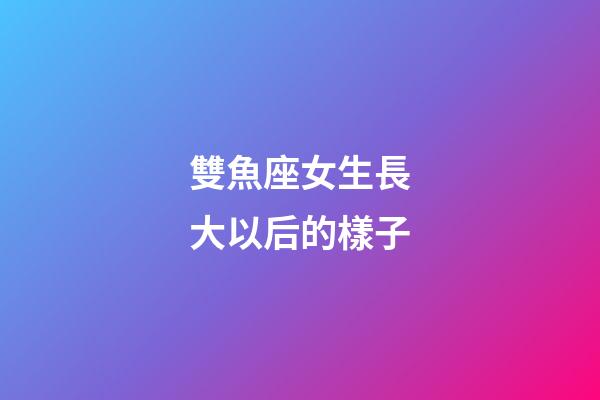 雙魚座女生長大以后的樣子-第1張-星座運勢-玄機派