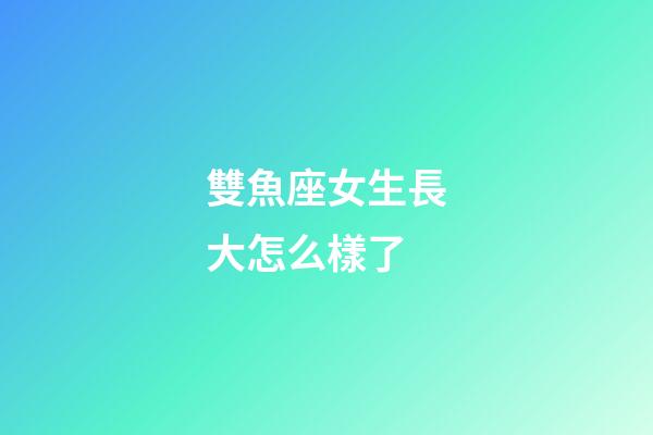 雙魚座女生長大怎么樣了-第1張-星座運勢-玄機派