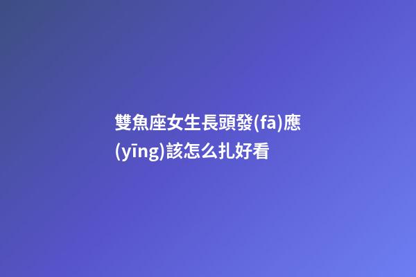 雙魚座女生長頭發(fā)應(yīng)該怎么扎好看-第1張-星座運(yùn)勢-玄機(jī)派