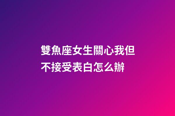 雙魚座女生關心我但不接受表白怎么辦-第1張-星座運勢-玄機派