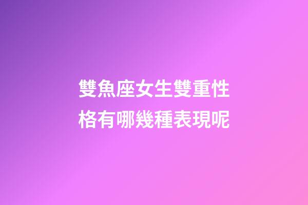 雙魚座女生雙重性格有哪幾種表現呢-第1張-星座運勢-玄機派