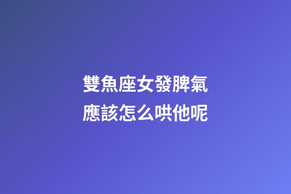 雙魚座女發脾氣應該怎么哄他呢-第1張-星座運勢-玄機派