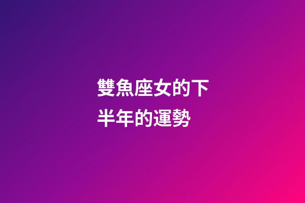 雙魚座女的下半年的運勢-第1張-星座運勢-玄機派