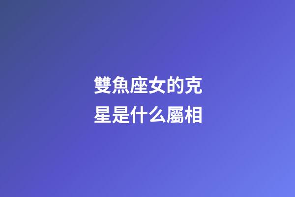 雙魚座女的克星是什么屬相-第1張-星座運勢-玄機派
