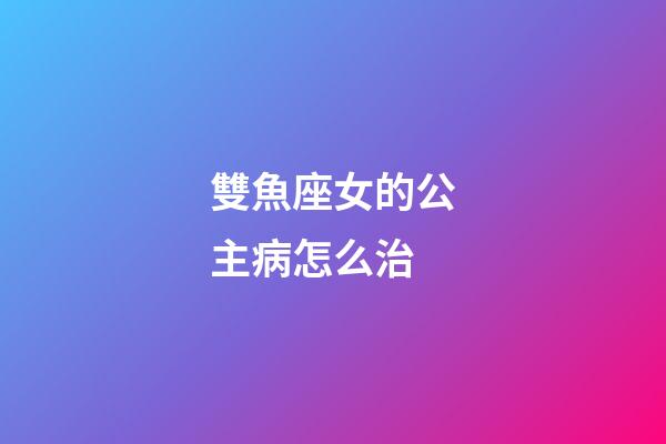 雙魚座女的公主病怎么治-第1張-星座運勢-玄機派