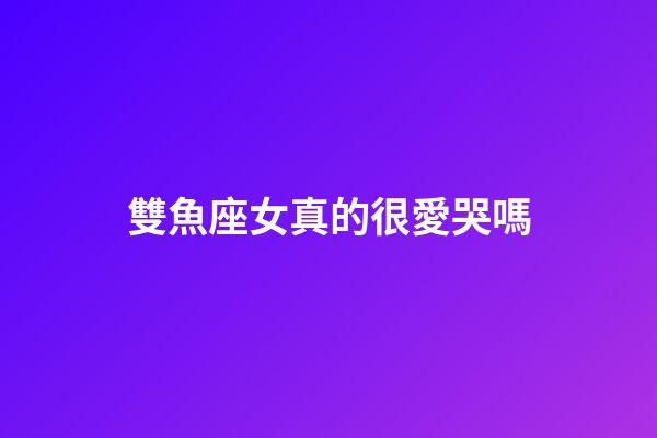 雙魚座女真的很愛哭嗎-第1張-星座運勢-玄機派