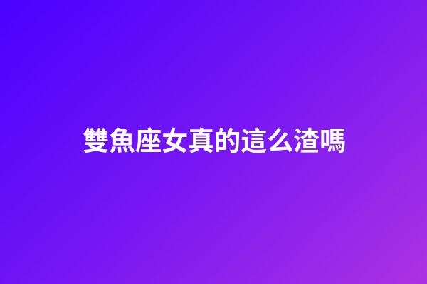雙魚座女真的這么渣嗎