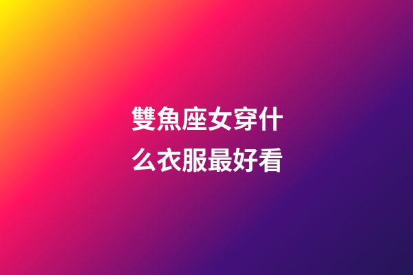 雙魚座女穿什么衣服最好看-第1張-星座運勢-玄機派