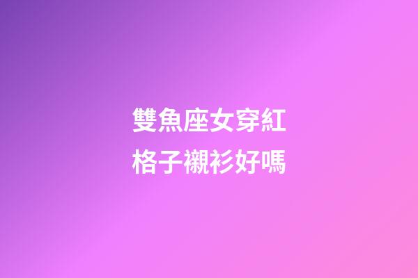 雙魚座女穿紅格子襯衫好嗎