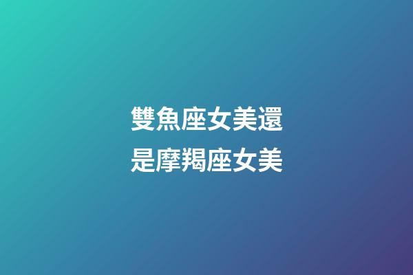 雙魚座女美還是摩羯座女美-第1張-星座運勢-玄機派