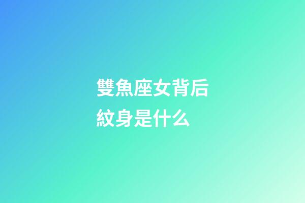 雙魚座女背后紋身是什么-第1張-星座運勢-玄機派