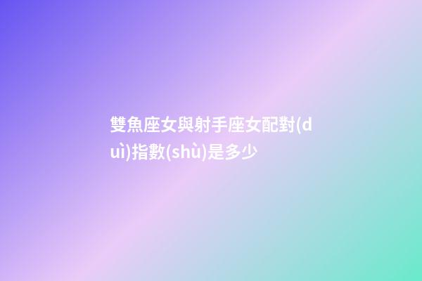 雙魚座女與射手座女配對(duì)指數(shù)是多少-第1張-星座運(yùn)勢(shì)-玄機(jī)派