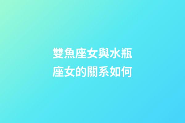雙魚座女與水瓶座女的關系如何-第1張-星座運勢-玄機派
