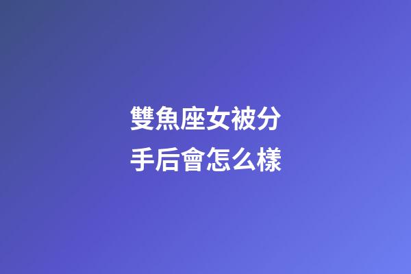 雙魚座女被分手后會怎么樣-第1張-星座運勢-玄機派