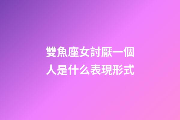 雙魚座女討厭一個人是什么表現形式-第1張-星座運勢-玄機派