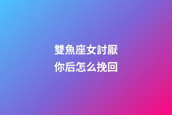 雙魚座女討厭你后怎么挽回-第1張-星座運勢-玄機派