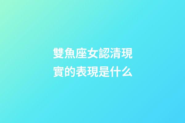雙魚座女認清現實的表現是什么-第1張-星座運勢-玄機派
