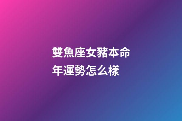 雙魚座女豬本命年運勢怎么樣-第1張-星座運勢-玄機派