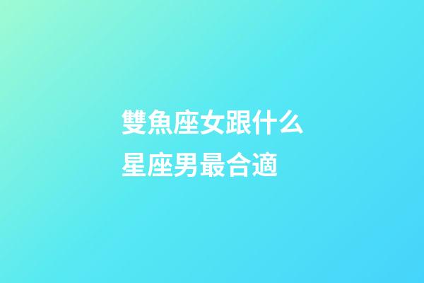 雙魚座女跟什么星座男最合適-第1張-星座運勢-玄機派