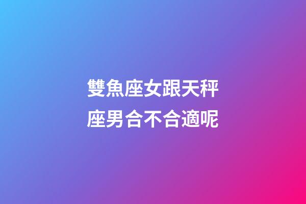 雙魚座女跟天秤座男合不合適呢-第1張-星座運勢-玄機派