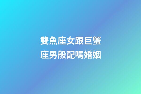 雙魚座女跟巨蟹座男般配嗎婚姻-第1張-星座運勢-玄機派