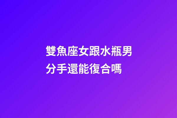 雙魚座女跟水瓶男分手還能復合嗎-第1張-星座運勢-玄機派