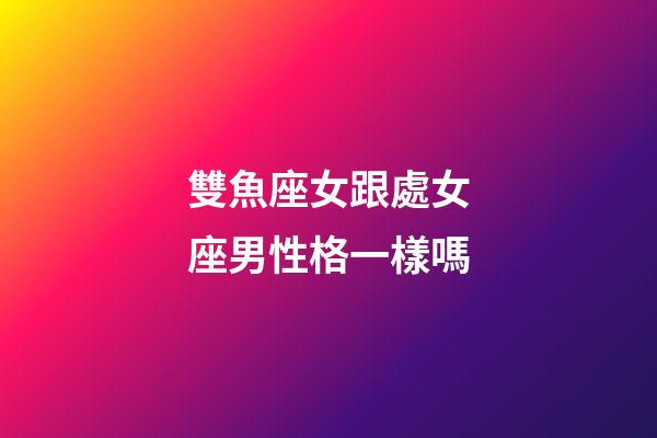 雙魚座女跟處女座男性格一樣嗎-第1張-星座運勢-玄機派