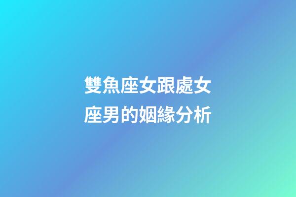 雙魚座女跟處女座男的姻緣分析-第1張-星座運勢-玄機派