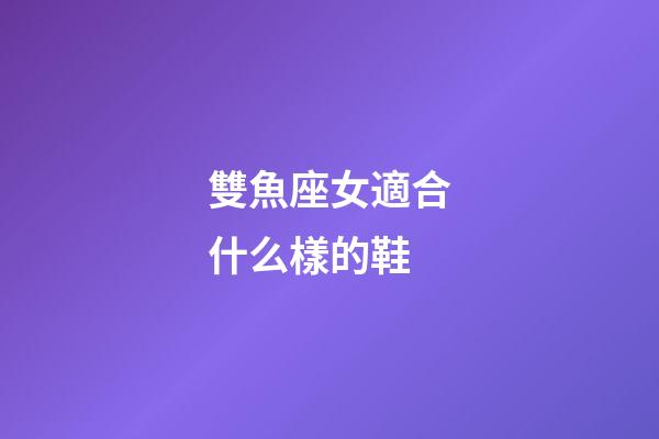 雙魚座女適合什么樣的鞋-第1張-星座運勢-玄機派