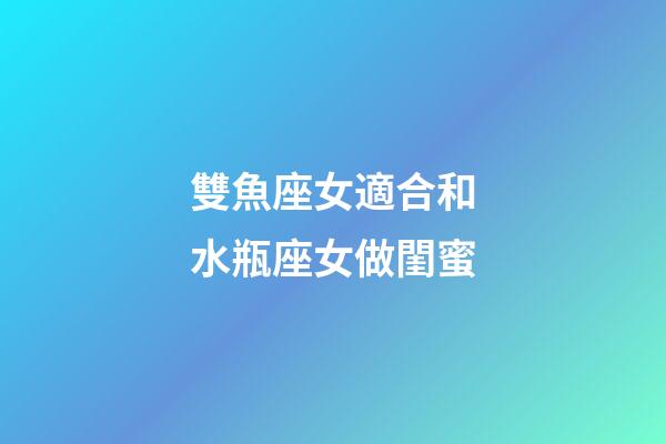 雙魚座女適合和水瓶座女做閨蜜-第1張-星座運(yùn)勢(shì)-玄機(jī)派