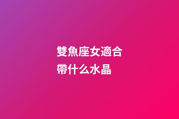 雙魚座女適合帶什么水晶-第1張-星座運勢-玄機派