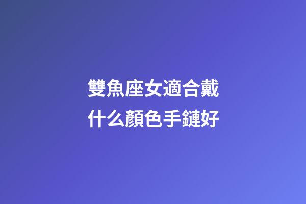 雙魚座女適合戴什么顏色手鏈好-第1張-星座運勢-玄機派