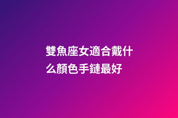 雙魚座女適合戴什么顏色手鏈最好-第1張-星座運勢-玄機派