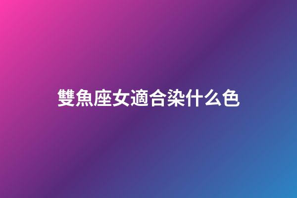 雙魚座女適合染什么色-第1張-星座運勢-玄機派