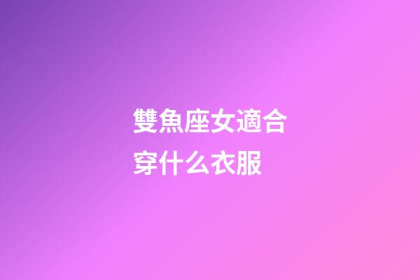 雙魚座女適合穿什么衣服-第1張-星座運勢-玄機派