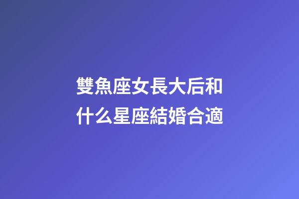 雙魚座女長大后和什么星座結婚合適-第1張-星座運勢-玄機派