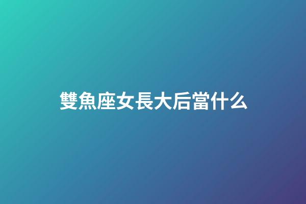 雙魚座女長大后當什么-第1張-星座運勢-玄機派