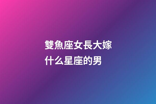 雙魚座女長大嫁什么星座的男-第1張-星座運勢-玄機派