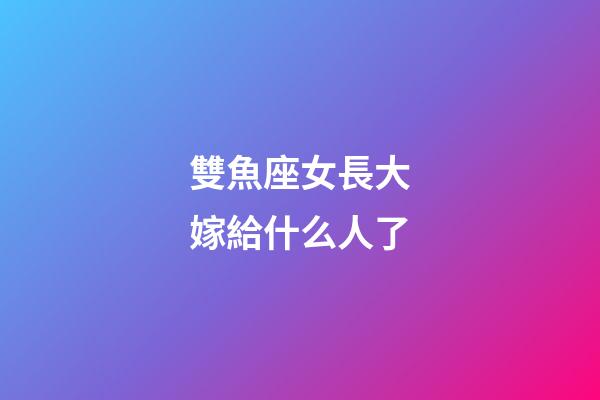 雙魚座女長大嫁給什么人了-第1張-星座運(yùn)勢(shì)-玄機(jī)派